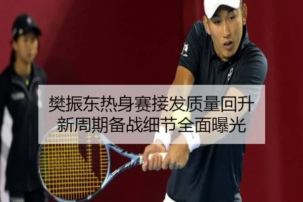 樊振东热身赛接发质量回升 新周期备战细节全面曝光